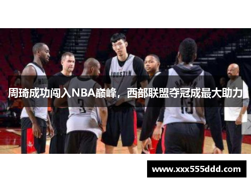 周琦成功闯入NBA巅峰，西部联盟夺冠成最大助力