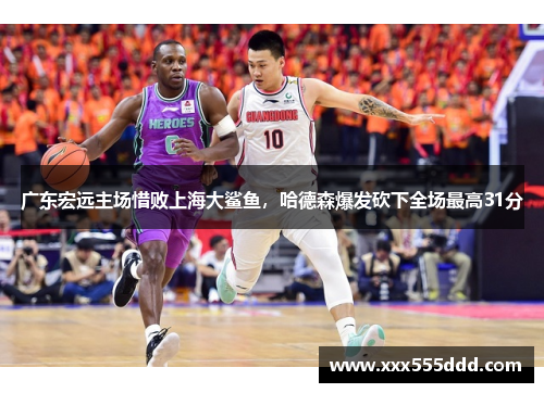 广东宏远主场惜败上海大鲨鱼，哈德森爆发砍下全场最高31分