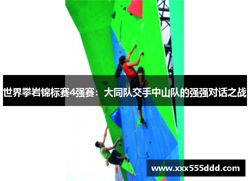 世界攀岩锦标赛4强赛：大同队交手中山队的强强对话之战