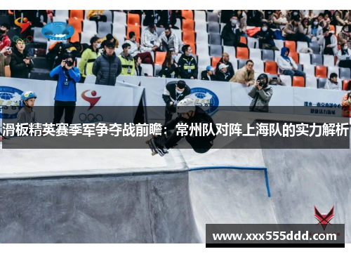滑板精英赛季军争夺战前瞻：常州队对阵上海队的实力解析
