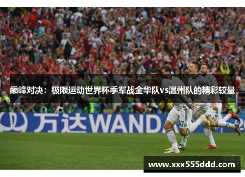 巅峰对决：极限运动世界杯季军战金华队vs温州队的精彩较量
