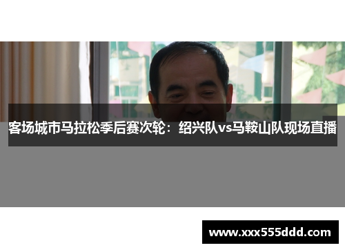 客场城市马拉松季后赛次轮：绍兴队vs马鞍山队现场直播